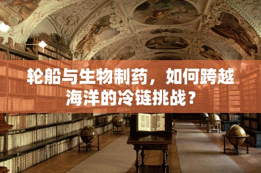 轮船与生物制药，如何跨越海洋的冷链挑战？
