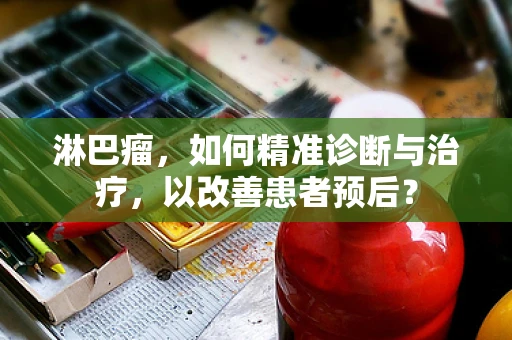 淋巴瘤，如何精准诊断与治疗，以改善患者预后？