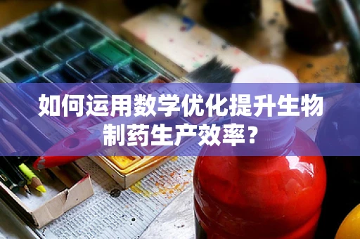 如何运用数学优化提升生物制药生产效率？