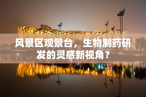 风景区观景台，生物制药研发的灵感新视角？