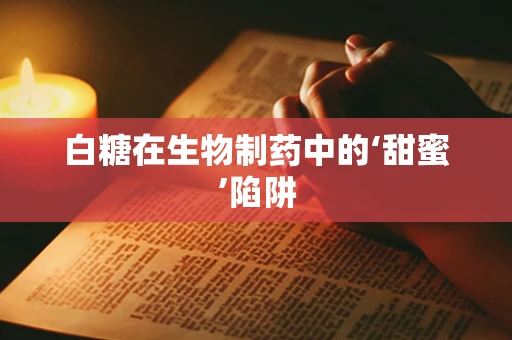 白糖在生物制药中的‘甜蜜’陷阱