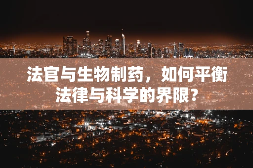 法官与生物制药，如何平衡法律与科学的界限？