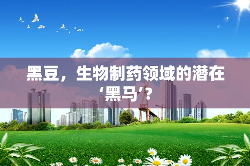 黑豆，生物制药领域的潜在‘黑马’？