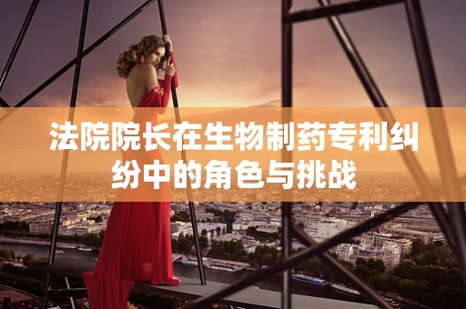法院院长在生物制药专利纠纷中的角色与挑战