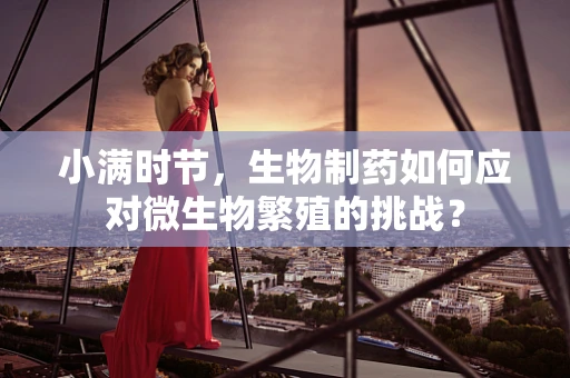 小满时节，生物制药如何应对微生物繁殖的挑战？