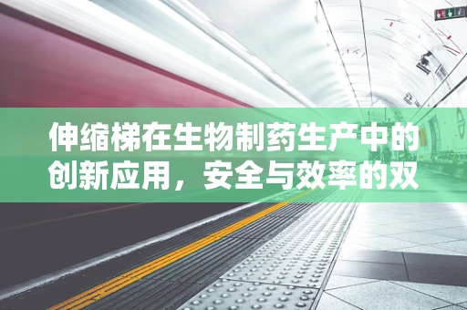 伸缩梯在生物制药生产中的创新应用，安全与效率的双重提升？