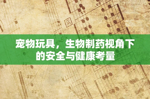 宠物玩具，生物制药视角下的安全与健康考量