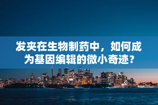 发夹在生物制药中，如何成为基因编辑的微小奇迹？