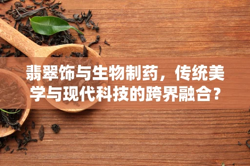 翡翠饰与生物制药，传统美学与现代科技的跨界融合？