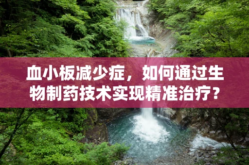 血小板减少症，如何通过生物制药技术实现精准治疗？