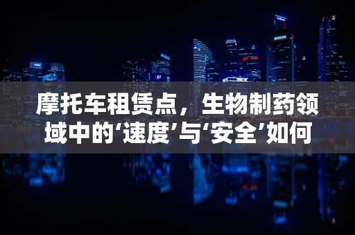 摩托车租赁点，生物制药领域中的‘速度’与‘安全’如何平衡？