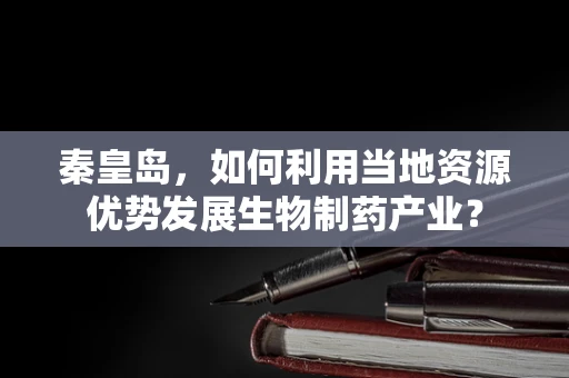 秦皇岛，如何利用当地资源优势发展生物制药产业？