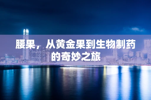 腰果，从黄金果到生物制药的奇妙之旅