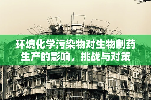 环境化学污染物对生物制药生产的影响，挑战与对策