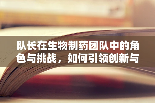 队长在生物制药团队中的角色与挑战，如何引领创新与协作？