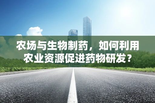 农场与生物制药，如何利用农业资源促进药物研发？