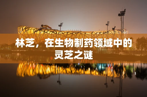 林芝，在生物制药领域中的灵芝之谜