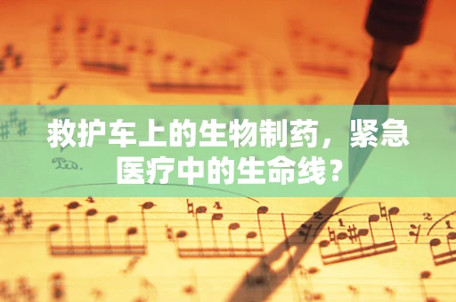 救护车上的生物制药，紧急医疗中的生命线？