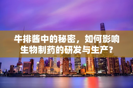 牛排酱中的秘密，如何影响生物制药的研发与生产？