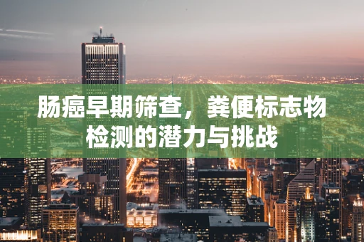 肠癌早期筛查，粪便标志物检测的潜力与挑战