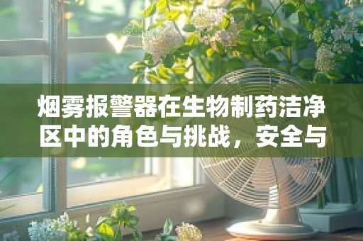 烟雾报警器在生物制药洁净区中的角色与挑战，安全与纯净的双重守护