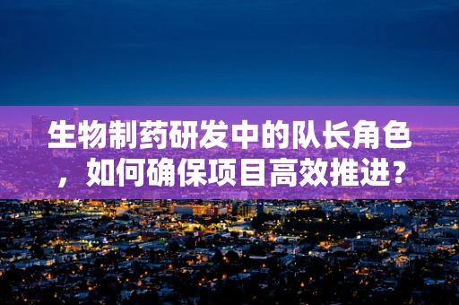 生物制药研发中的队长角色，如何确保项目高效推进？