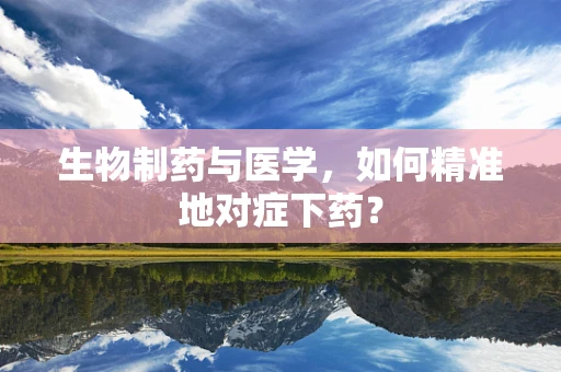 生物制药与医学，如何精准地对症下药？