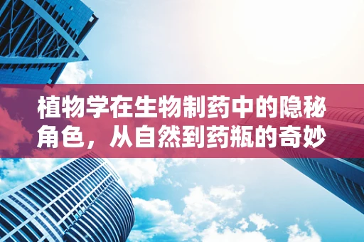 植物学在生物制药中的隐秘角色，从自然到药瓶的奇妙旅程