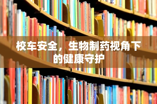 校车安全，生物制药视角下的健康守护