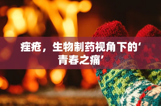 痤疮，生物制药视角下的‘青春之痛’