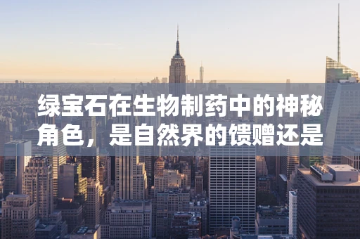 绿宝石在生物制药中的神秘角色，是自然界的馈赠还是未来药物的宝库？
