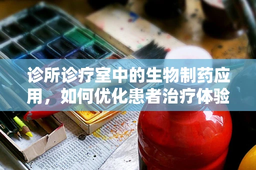 诊所诊疗室中的生物制药应用，如何优化患者治疗体验？