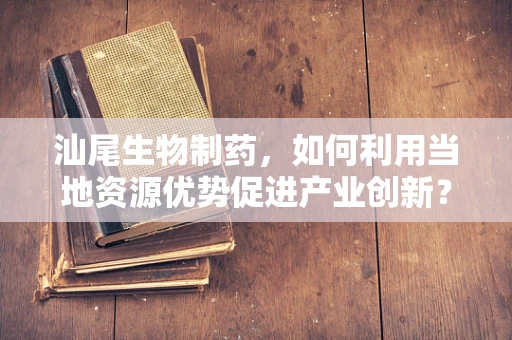 汕尾生物制药，如何利用当地资源优势促进产业创新？