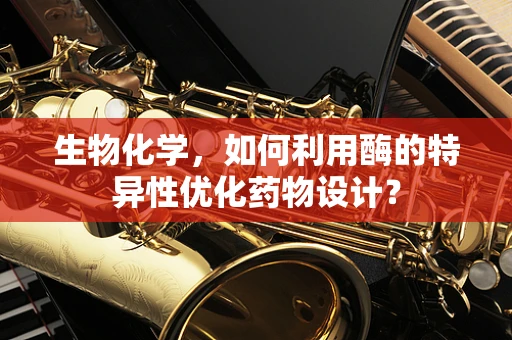生物化学，如何利用酶的特异性优化药物设计？