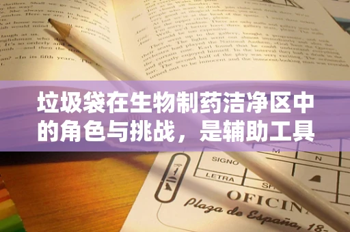 垃圾袋在生物制药洁净区中的角色与挑战，是辅助工具还是隐形风险？