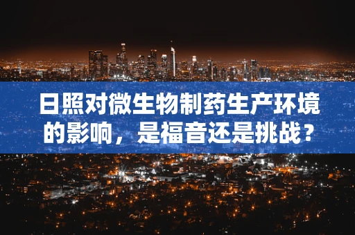 日照对微生物制药生产环境的影响，是福音还是挑战？