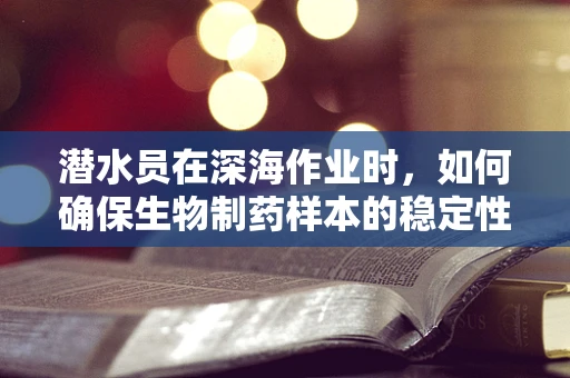 潜水员在深海作业时，如何确保生物制药样本的稳定性？