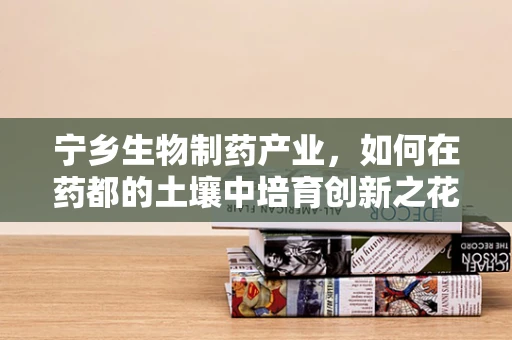 宁乡生物制药产业，如何在药都的土壤中培育创新之花？