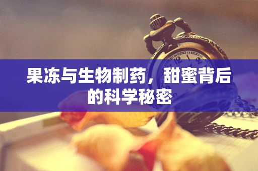 果冻与生物制药，甜蜜背后的科学秘密