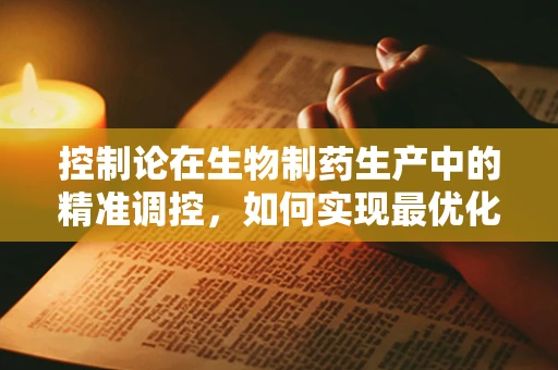 控制论在生物制药生产中的精准调控，如何实现最优化的生产过程？