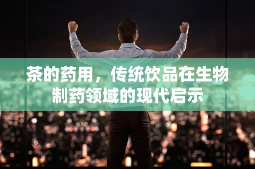 茶的药用，传统饮品在生物制药领域的现代启示