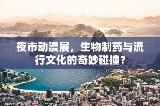 夜市动漫展，生物制药与流行文化的奇妙碰撞？