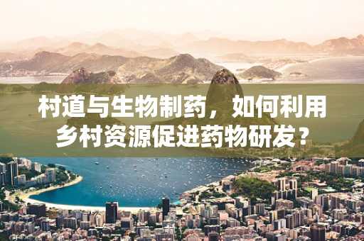 村道与生物制药，如何利用乡村资源促进药物研发？