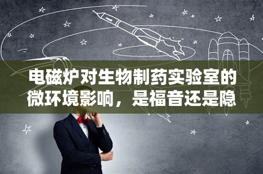 电磁炉对生物制药实验室的微环境影响，是福音还是隐忧？