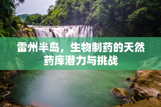 雷州半岛，生物制药的天然药库潜力与挑战