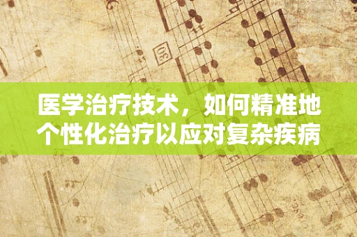医学治疗技术，如何精准地个性化治疗以应对复杂疾病？