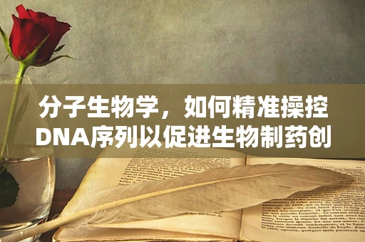 分子生物学，如何精准操控DNA序列以促进生物制药创新？