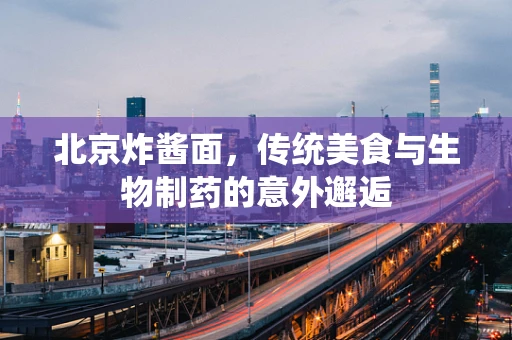 北京炸酱面，传统美食与生物制药的意外邂逅