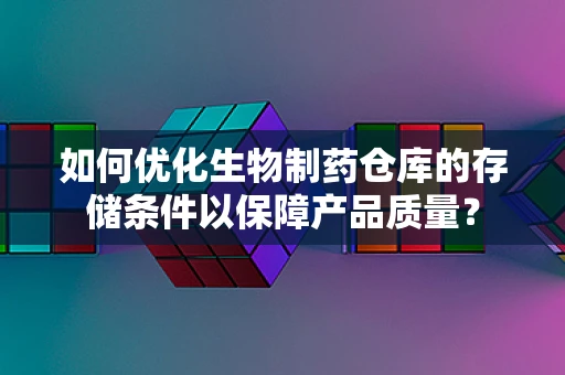 如何优化生物制药仓库的存储条件以保障产品质量？