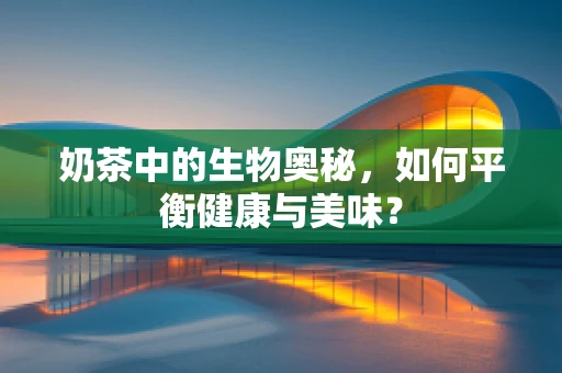 奶茶中的生物奥秘，如何平衡健康与美味？